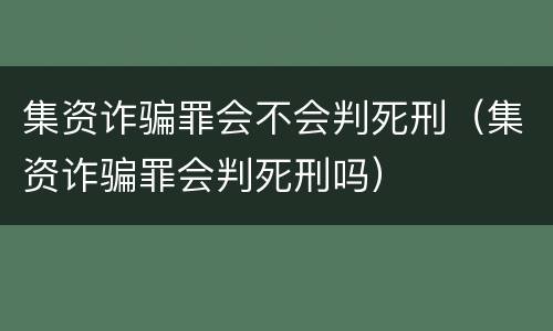 集资诈骗罪会不会判死刑（集资诈骗罪会判死刑吗）