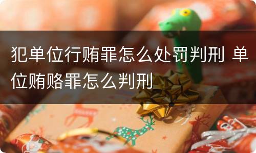 犯单位行贿罪怎么处罚判刑 单位贿赂罪怎么判刑
