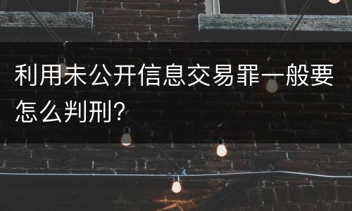 利用未公开信息交易罪一般要怎么判刑?