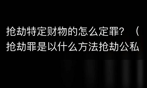 抢劫特定财物的怎么定罪？（抢劫罪是以什么方法抢劫公私财物）