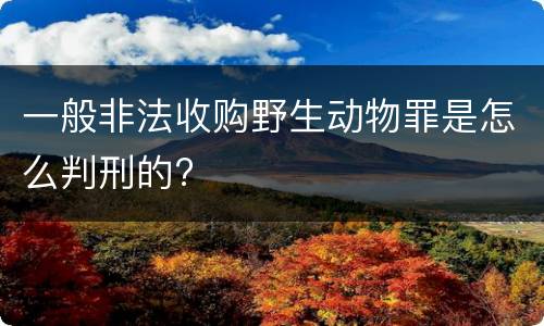 一般非法收购野生动物罪是怎么判刑的?