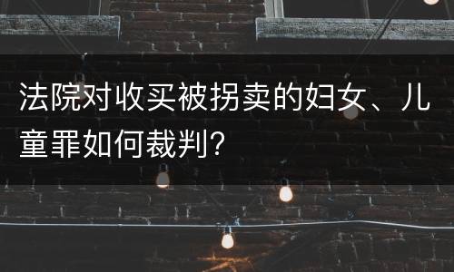 法院对收买被拐卖的妇女、儿童罪如何裁判?