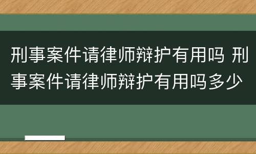 刑事案件请律师辩护有用吗 刑事案件请律师辩护有用吗多少钱