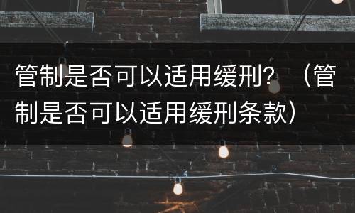 管制是否可以适用缓刑？（管制是否可以适用缓刑条款）