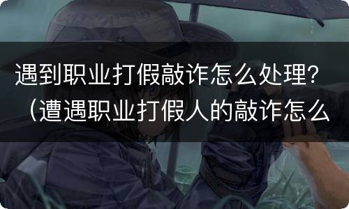 遇到职业打假敲诈怎么处理？（遭遇职业打假人的敲诈怎么办）