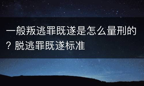 一般叛逃罪既遂是怎么量刑的? 脱逃罪既遂标准
