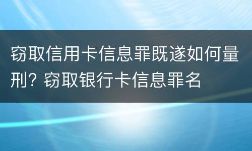 窃取信用卡信息罪既遂如何量刑? 窃取银行卡信息罪名