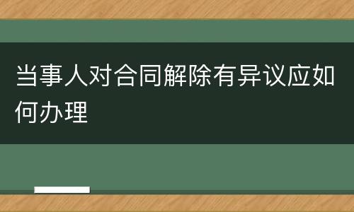 当事人对合同解除有异议应如何办理