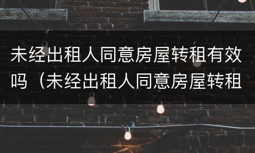 未经出租人同意房屋转租有效吗（未经出租人同意房屋转租有效吗怎么处理）