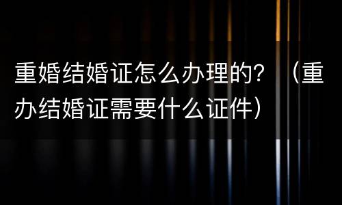 重婚结婚证怎么办理的？（重办结婚证需要什么证件）