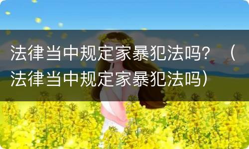 法律当中规定家暴犯法吗？（法律当中规定家暴犯法吗）