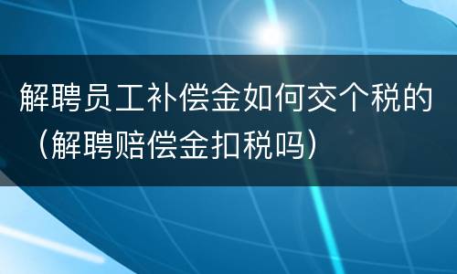 解聘员工补偿金如何交个税的（解聘赔偿金扣税吗）