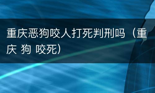 重庆恶狗咬人打死判刑吗（重庆 狗 咬死）