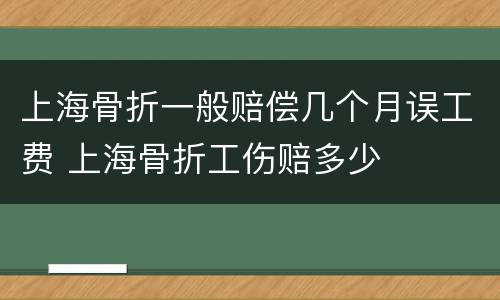 上海骨折一般赔偿几个月误工费 上海骨折工伤赔多少