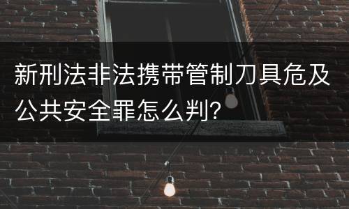 新刑法非法携带管制刀具危及公共安全罪怎么判？