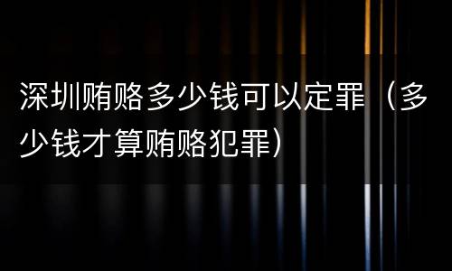 深圳贿赂多少钱可以定罪（多少钱才算贿赂犯罪）