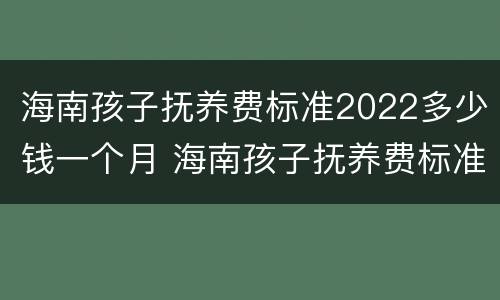海南孩子抚养费标准2022多少钱一个月 海南孩子抚养费标准2022多少钱一个月呢