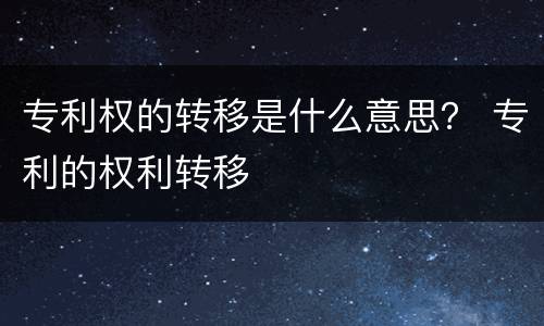 专利权的转移是什么意思？ 专利的权利转移
