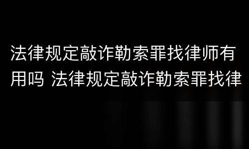法律规定敲诈勒索罪找律师有用吗 法律规定敲诈勒索罪找律师有用吗多少钱