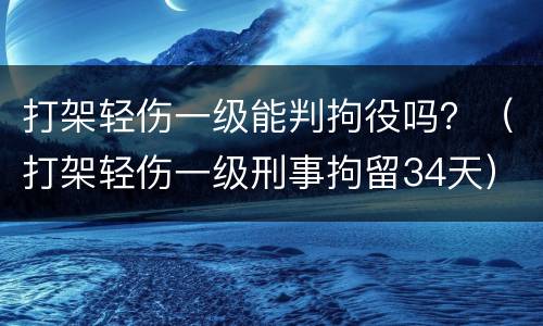 打架轻伤一级能判拘役吗？（打架轻伤一级刑事拘留34天）