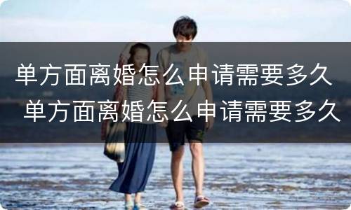 单方面离婚怎么申请需要多久 单方面离婚怎么申请需要多久才能离