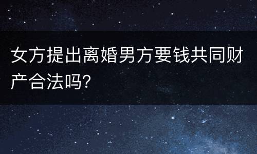 女方提出离婚男方要钱共同财产合法吗？