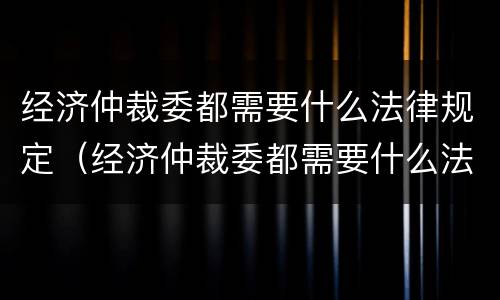 经济仲裁委都需要什么法律规定（经济仲裁委都需要什么法律规定呢）