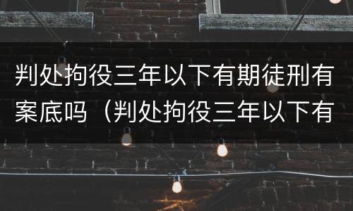 判处拘役三年以下有期徒刑有案底吗（判处拘役三年以下有期徒刑有案底吗知乎）