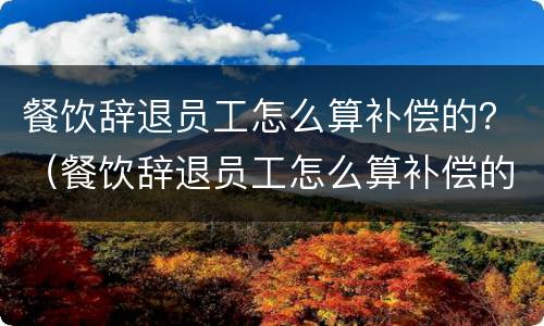 餐饮辞退员工怎么算补偿的？（餐饮辞退员工怎么算补偿的标准）
