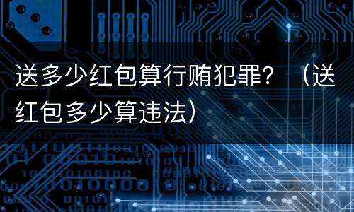 送多少红包算行贿犯罪？（送红包多少算违法）