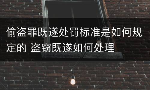 偷盗罪既遂处罚标准是如何规定的 盗窃既遂如何处理