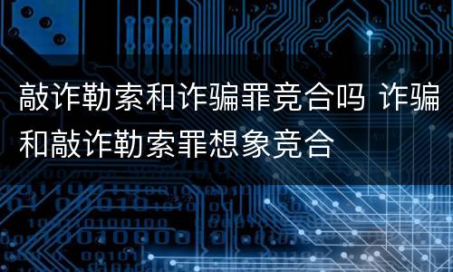 敲诈勒索和诈骗罪竞合吗 诈骗和敲诈勒索罪想象竞合