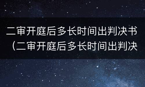 二审开庭后多长时间出判决书（二审开庭后多长时间出判决书结果）