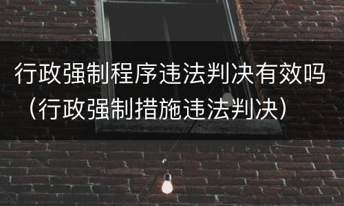 行政强制程序违法判决有效吗（行政强制措施违法判决）