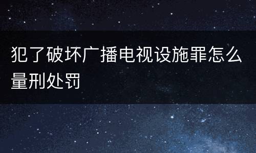 犯了破坏广播电视设施罪怎么量刑处罚