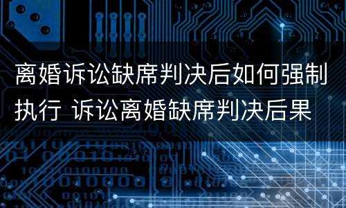 离婚诉讼缺席判决后如何强制执行 诉讼离婚缺席判决后果