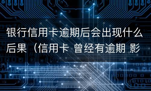 银行信用卡逾期后会出现什么后果（信用卡 曾经有逾期 影响）