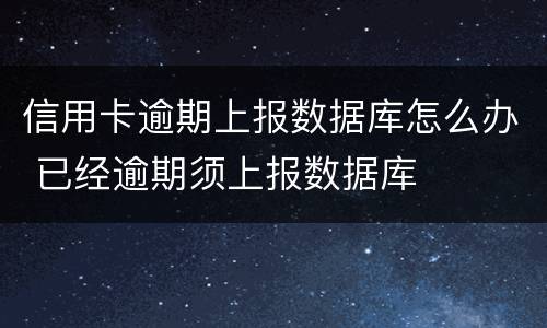 信用卡逾期上报数据库怎么办 已经逾期须上报数据库