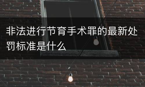 非法进行节育手术罪的最新处罚标准是什么