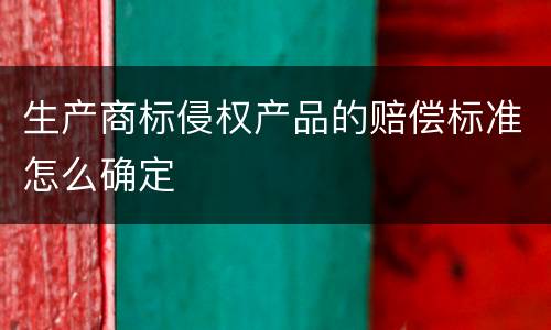 生产商标侵权产品的赔偿标准怎么确定
