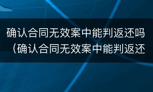 确认合同无效案中能判返还吗（确认合同无效案中能判返还吗法院）