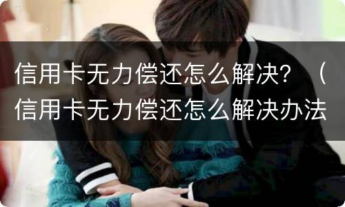 信用卡无力偿还怎么解决？（信用卡无力偿还怎么解决办法）