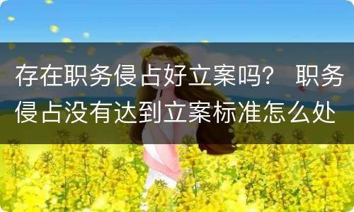 存在职务侵占好立案吗？ 职务侵占没有达到立案标准怎么处理