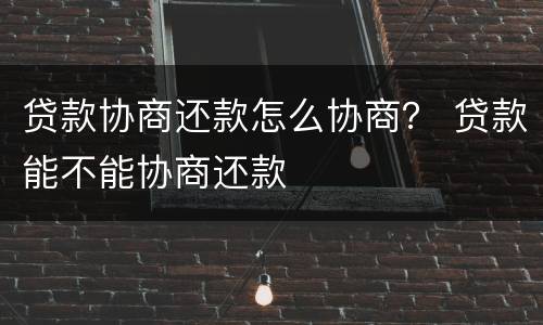 贷款协商还款怎么协商？ 贷款能不能协商还款