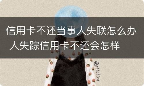 信用卡不还当事人失联怎么办 人失踪信用卡不还会怎样