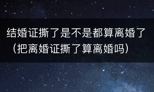 结婚证撕了是不是都算离婚了（把离婚证撕了算离婚吗）