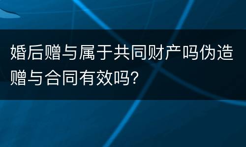 婚后赠与属于共同财产吗伪造赠与合同有效吗？
