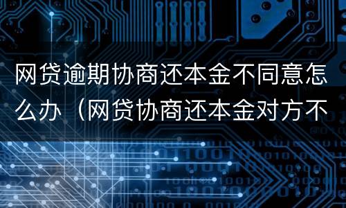 网贷逾期协商还本金不同意怎么办（网贷协商还本金对方不同意怎么办）