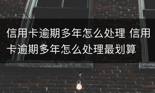 信用卡逾期多年怎么处理 信用卡逾期多年怎么处理最划算