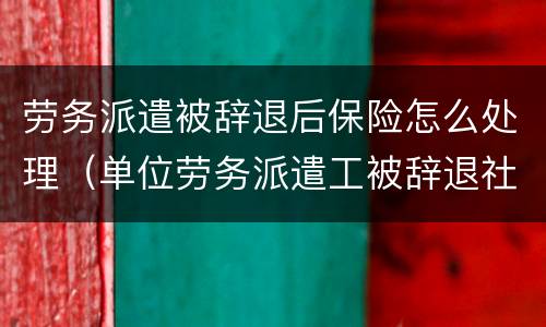 劳务派遣被辞退后保险怎么处理（单位劳务派遣工被辞退社保怎么办）